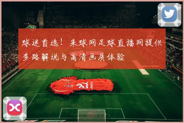 球迷首选!来球网足球直播网提供多路解说与高清画质体验