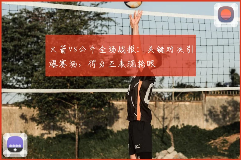 火箭vs公牛全场战报:关键对决引爆赛场,得分王表现抢眼