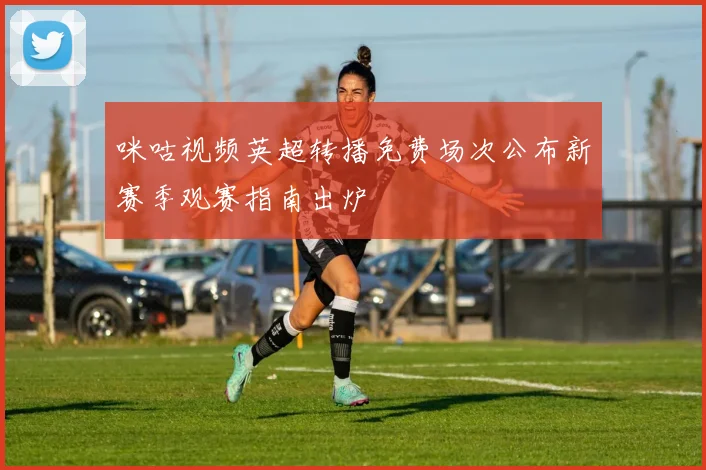 咪咕视频英超转播免费场次公布新赛季观赛指南出炉