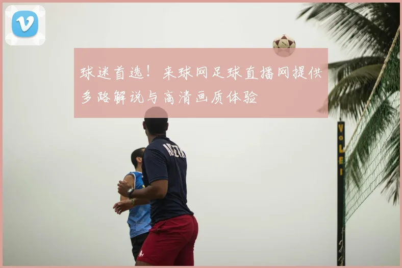 球迷首选！来球网足球直播网提供多路解说与高清画质体验