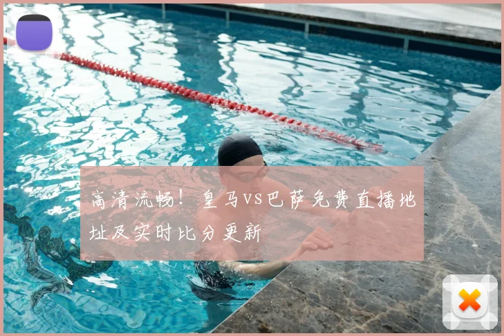 高清流畅！皇马vs巴萨免费直播地址及实时比分更新