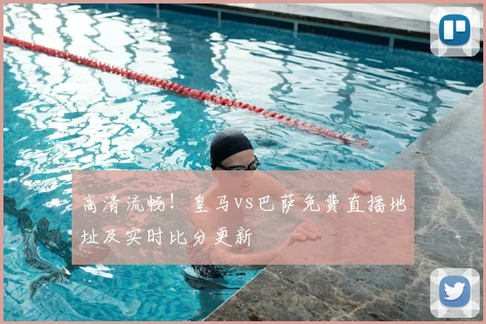 高清流畅！皇马vs巴萨免费直播地址及实时比分更新