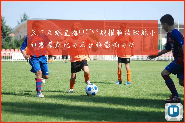 天下足球直播CCTV5战报解读欧冠小组赛最新比分及出线影响分析