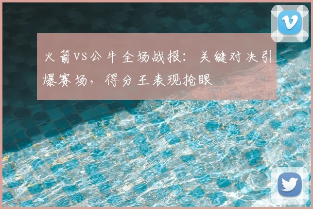 火箭vs公牛全场战报:关键对决引爆赛场,得分王表现抢眼