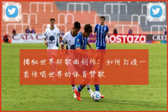 揭秘世界杯歌曲创作：如何打造一首传唱世界的体育赞歌