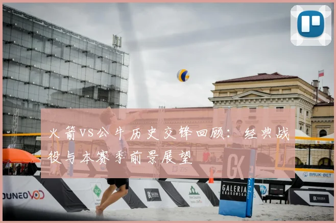 火箭vs公牛历史交锋回顾:经典战役与本赛季前景展望