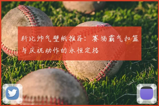 科比帅气壁纸推荐：赛场霸气扣篮与庆祝动作的永恒定格