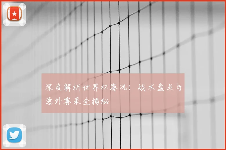深度解析世界杯赛况：战术盘点与意外赛果全揭秘
