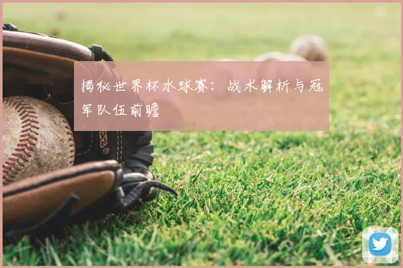 揭秘世界杯水球赛：战术解析与冠军队伍前瞻