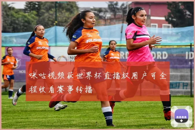 咪咕视频获世界杯直播权用户可全程收看赛事转播