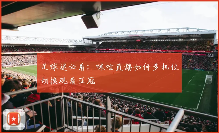 足球迷必看：咪咕直播如何多机位切换观看亚冠