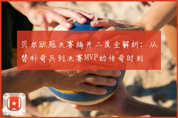 贝尔欧冠决赛梅开二度全解析：从替补奇兵到决赛MVP的传奇时刻