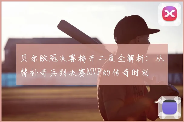 贝尔欧冠决赛梅开二度全解析：从替补奇兵到决赛MVP的传奇时刻